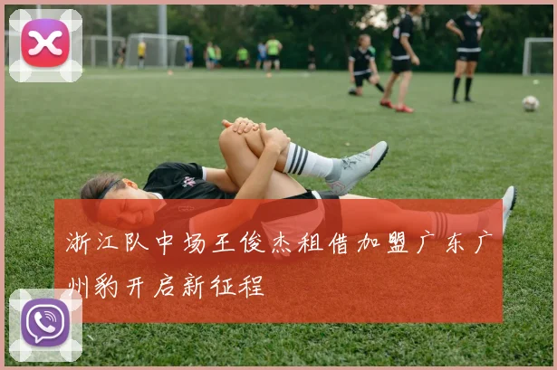 浙江队中场王俊杰租借加盟广东广州豹开启新征程