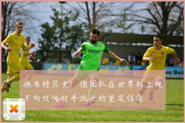 施洛特贝克：德国队在世界杯上绝不向任何对手低头的坚定信念