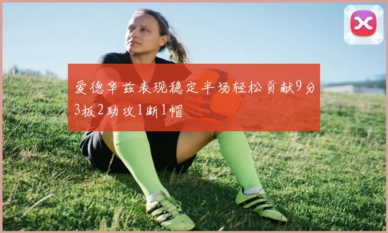 爱德华兹表现稳定半场轻松贡献9分3板2助攻1断1帽