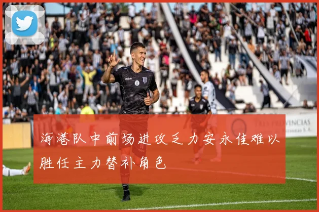 海港队中前场进攻乏力安永佳难以胜任主力替补角色