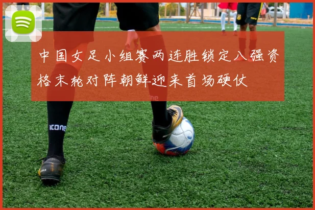 中国女足小组赛两连胜锁定八强资格末轮对阵朝鲜迎来首场硬仗
