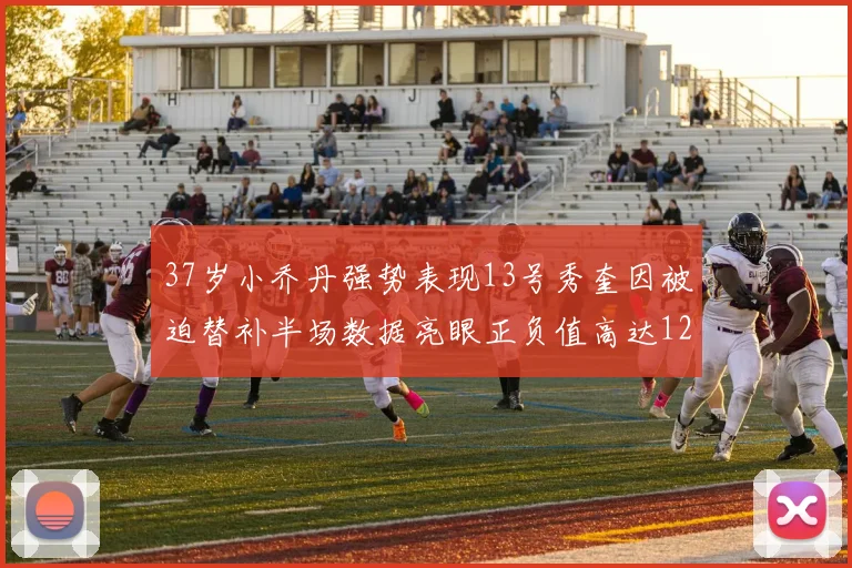 37岁小乔丹强势表现13号秀奎因被迫替补半场数据亮眼正负值高达12