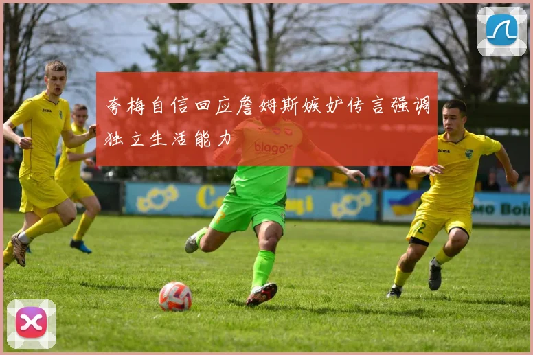 夸梅自信回应詹姆斯嫉妒传言强调独立生活能力