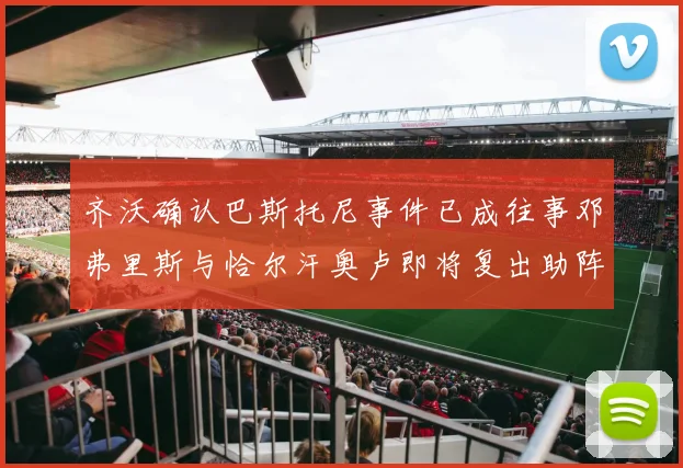 齐沃确认巴斯托尼事件已成往事邓弗里斯与恰尔汗奥卢即将复出助阵