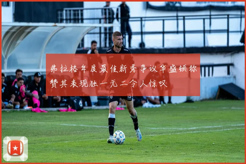 弗拉格年度最佳新秀争议华盛顿称赞其表现独一无二令人惊叹