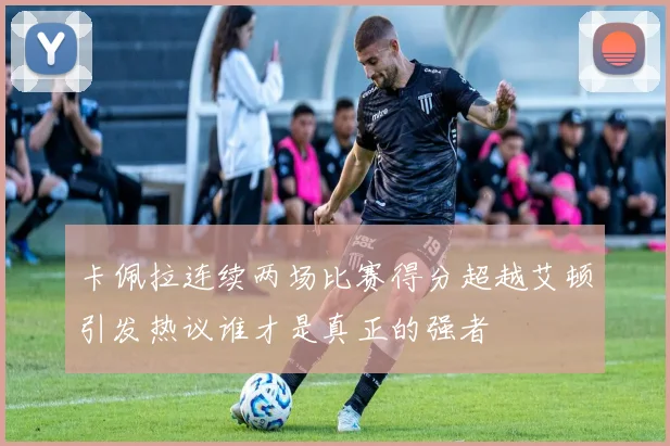 卡佩拉连续两场比赛得分超越艾顿引发热议谁才是真正的强者