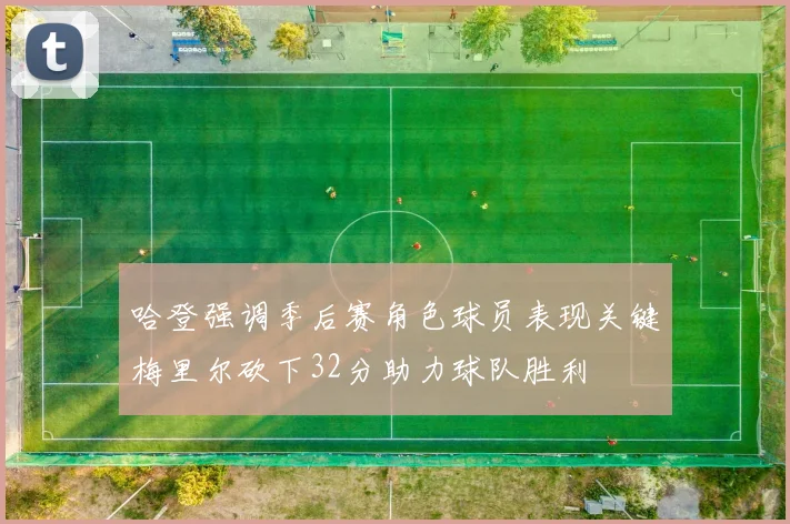 哈登强调季后赛角色球员表现关键梅里尔砍下32分助力球队胜利