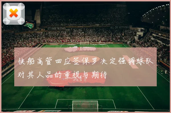 快船高管回应签保罗决定强调球队对其人品的重视与期待