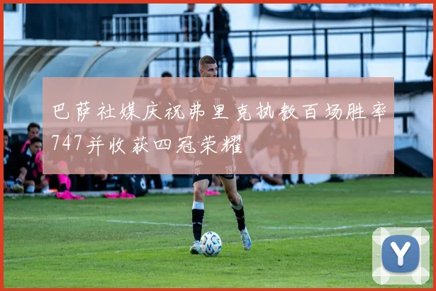 巴萨社媒庆祝弗里克执教百场胜率747并收获四冠荣耀