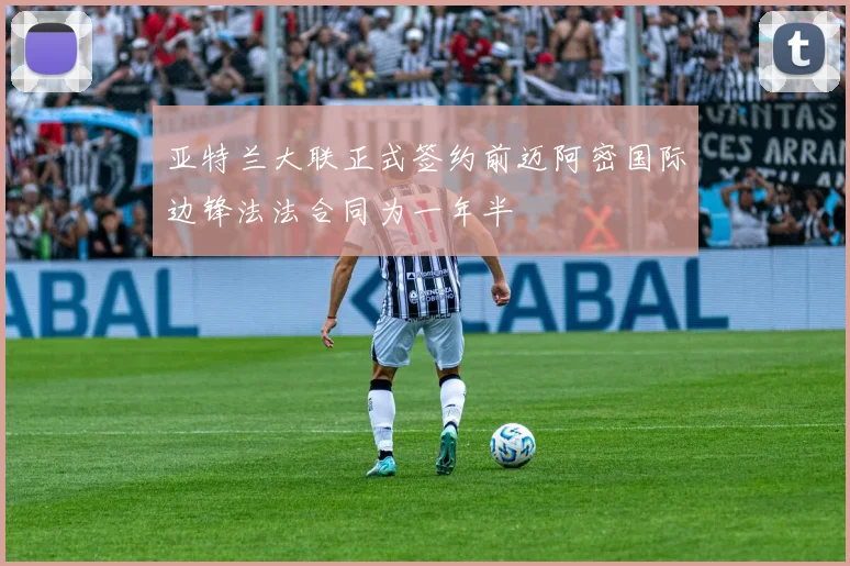 亚特兰大联正式签约前迈阿密国际边锋法法合同为一年半