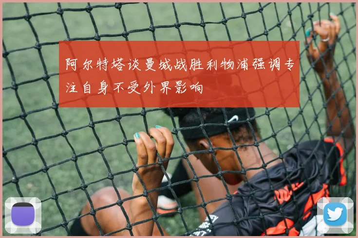阿尔特塔谈曼城战胜利物浦强调专注自身不受外界影响