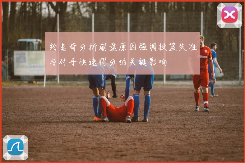 约基奇分析崩盘原因强调投篮失准与对手快速得分的关键影响