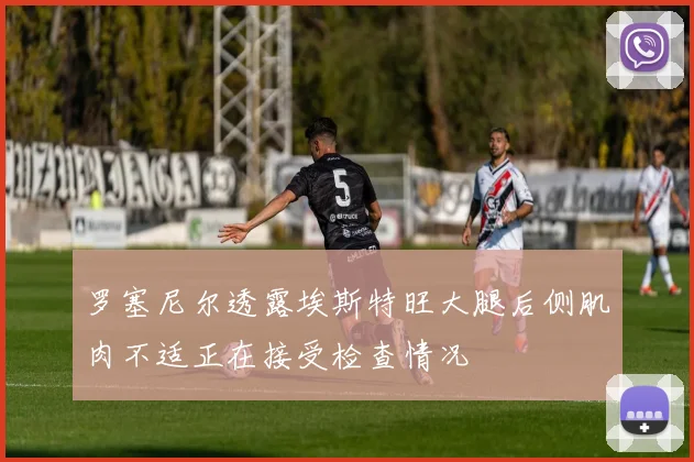 罗塞尼尔透露埃斯特旺大腿后侧肌肉不适正在接受检查情况