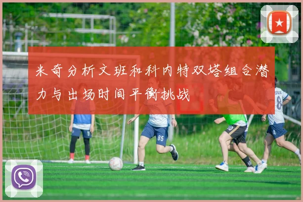 米奇分析文班和科内特双塔组合潜力与出场时间平衡挑战