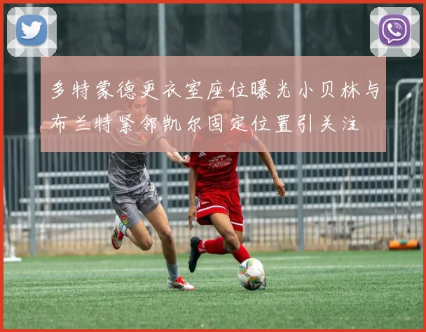 多特蒙德更衣室座位曝光小贝林与布兰特紧邻凯尔固定位置引关注