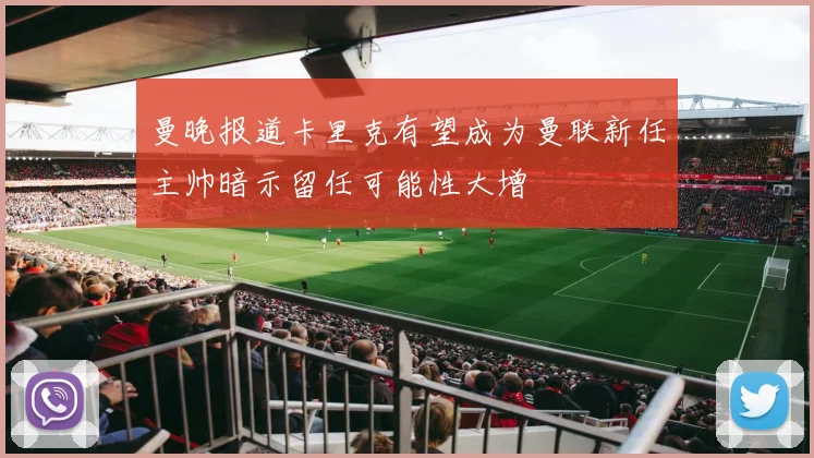 曼晚报道卡里克有望成为曼联新任主帅暗示留任可能性大增