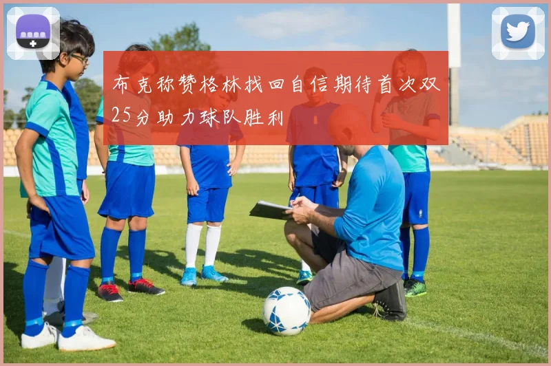 布克称赞格林找回自信期待首次双25分助力球队胜利