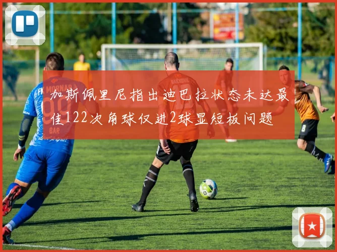 加斯佩里尼指出迪巴拉状态未达最佳122次角球仅进2球显短板问题
