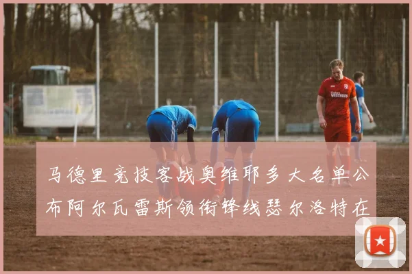马德里竞技客战奥维耶多大名单公布阿尔瓦雷斯领衔锋线瑟尔洛特在列