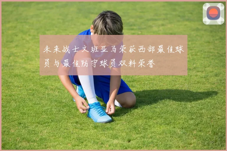 未来战士文班亚马荣获西部最佳球员与最佳防守球员双料荣誉