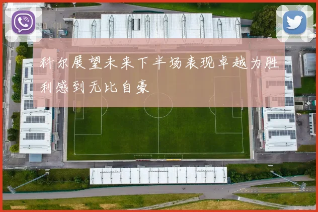 科尔展望未来下半场表现卓越为胜利感到无比自豪