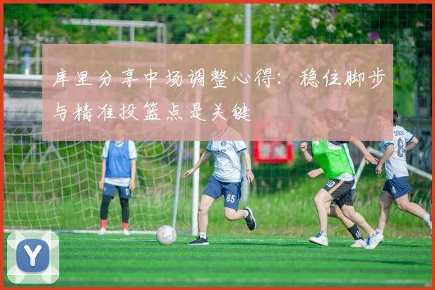 库里分享中场调整心得：稳住脚步与精准投篮点是关键