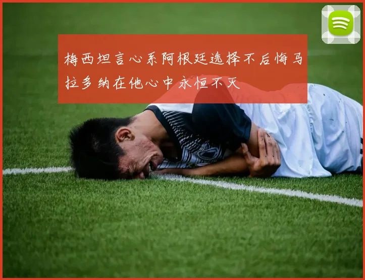 梅西坦言心系阿根廷选择不后悔马拉多纳在他心中永恒不灭