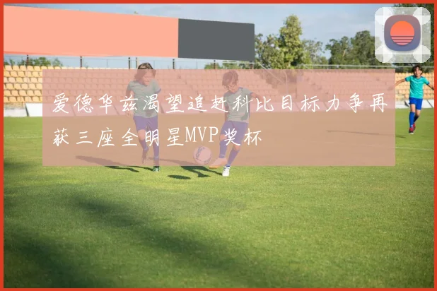 爱德华兹渴望追赶科比目标力争再获三座全明星MVP奖杯