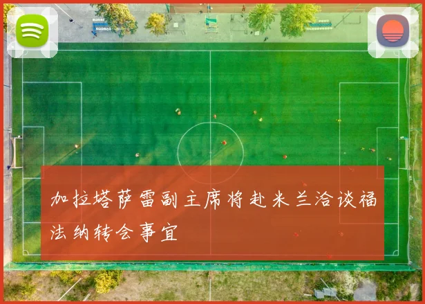 加拉塔萨雷副主席将赴米兰洽谈福法纳转会事宜