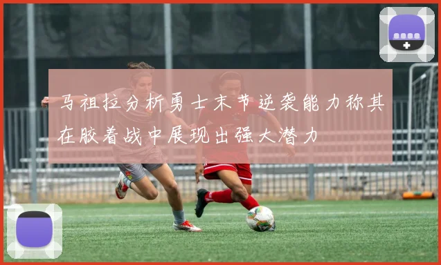 马祖拉分析勇士末节逆袭能力称其在胶着战中展现出强大潜力