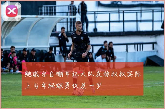 鲍威尔自嘲年纪大队友称叔叔实际上与年轻球员仅差一岁