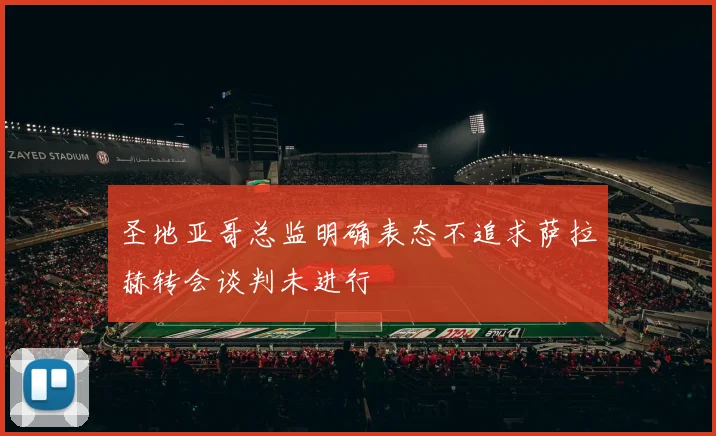 圣地亚哥总监明确表态不追求萨拉赫转会谈判未进行