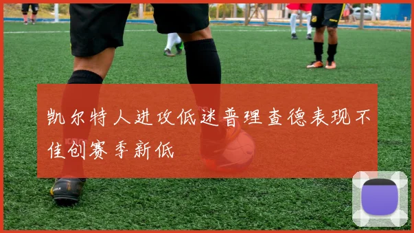 凯尔特人进攻低迷普理查德表现不佳创赛季新低