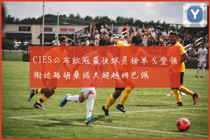 CIES公布欧冠最快球员榜单戈登领衔边路胡桑诺夫超越姆巴佩