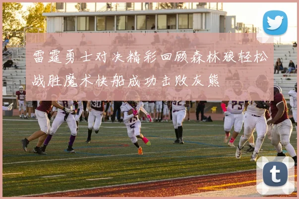 雷霆勇士对决精彩回顾森林狼轻松战胜魔术快船成功击败灰熊