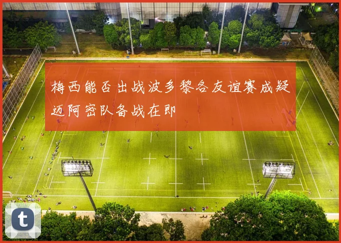 梅西能否出战波多黎各友谊赛成疑迈阿密队备战在即