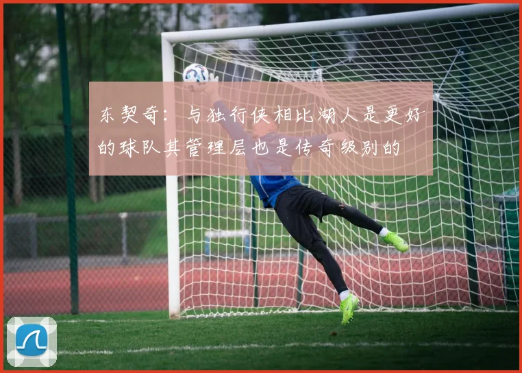 东契奇：与独行侠相比湖人是更好的球队其管理层也是传奇级别的