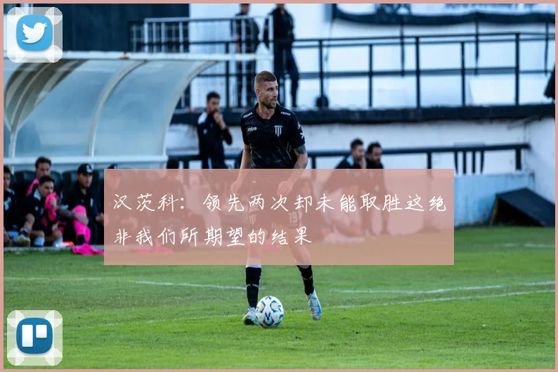 汉茨科：领先两次却未能取胜这绝非我们所期望的结果