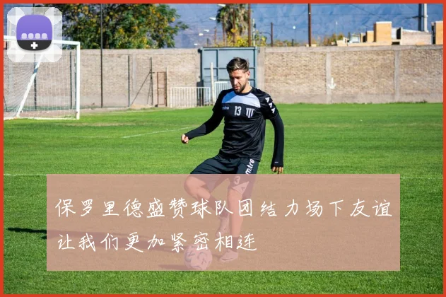 保罗里德盛赞球队团结力场下友谊让我们更加紧密相连