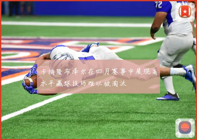 卡梅隆布泽尔在四月赛事中展现高水平赢球技巧难以被淘汰
