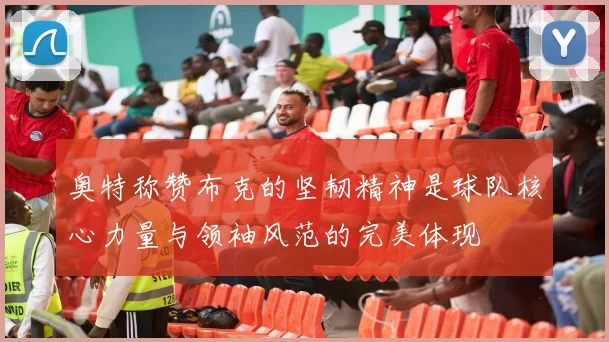 奥特称赞布克的坚韧精神是球队核心力量与领袖风范的完美体现