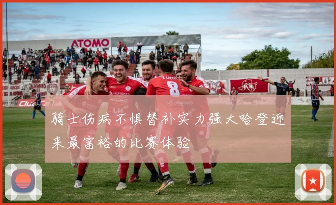 骑士伤病不惧替补实力强大哈登迎来最富裕的比赛体验