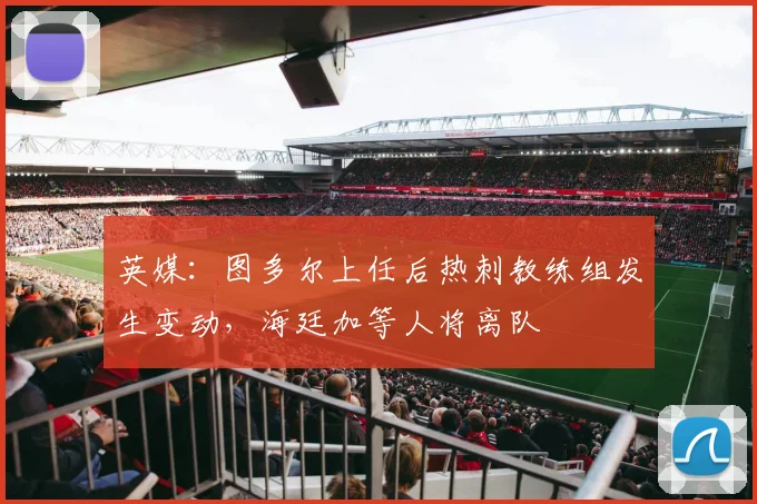 英媒：图多尔上任后热刺教练组发生变动，海廷加等人将离队