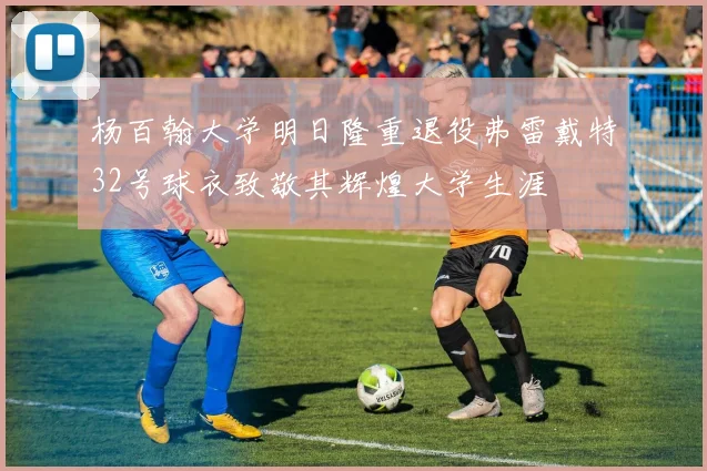 杨百翰大学明日隆重退役弗雷戴特32号球衣致敬其辉煌大学生涯