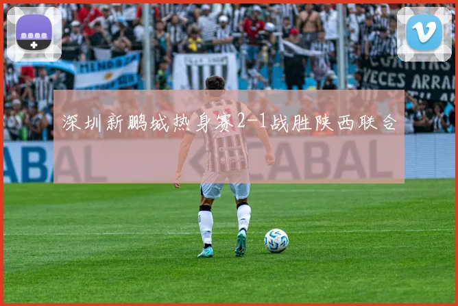 深圳新鹏城热身赛2-1战胜陕西联合